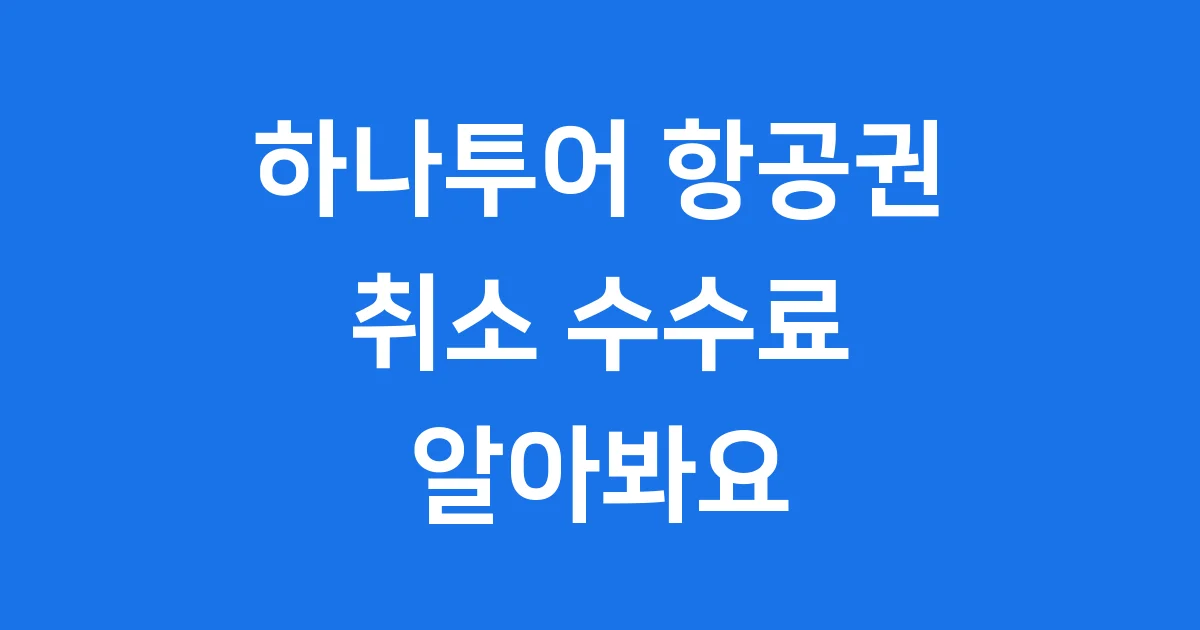 하나투어 항공권 취소 수수료 알아봐요 하나투어 항공권 취소 수수료 알아봐요