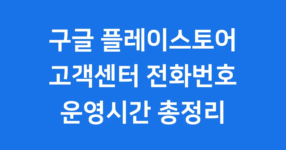 구글 플레이스토어 고객센터 전화번호 운영시간 구글 플레이스토어 고객센터 전화번호 운영시간