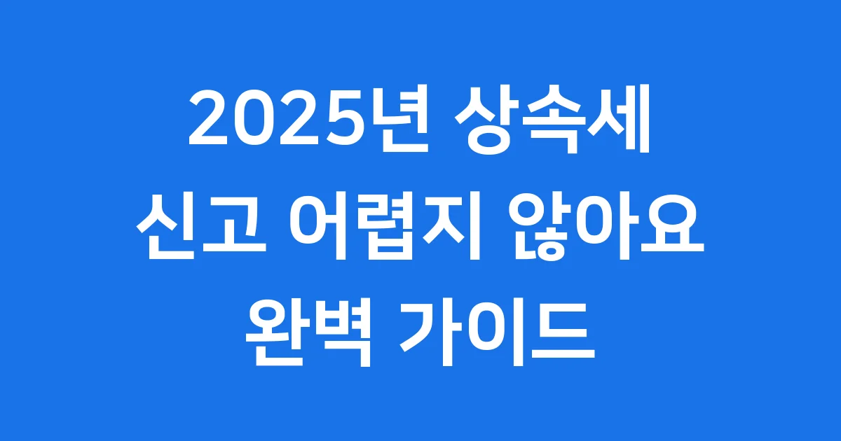 상속세 신고 방법 2025년 기한 서류 완벽 정리 상속세 신고 방법 2025년 기한 서류 완벽 정리